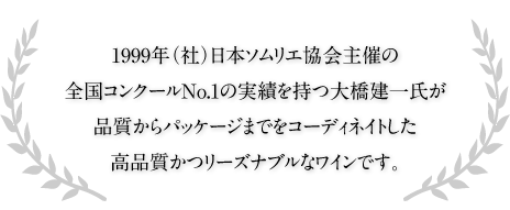 1999年（社）日本ソムリエ協会主催の全国コンクールNo.1の実績を持つ大橋建一氏が品質からパッケージまでをコーディネイトした高品質かつリーズナブルなワインです。