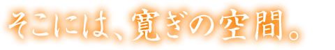 そこには、寛ぎの空間。