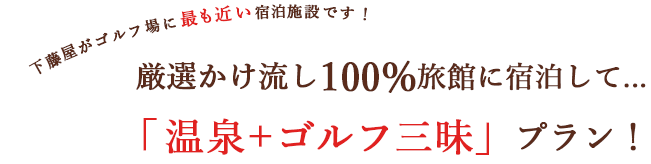 下藤屋がゴルフ場に最も近い宿泊施設です！厳選かけ流し100%旅館に宿泊して...「温泉＋ゴルフ三昧」プラン！