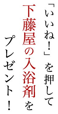 「いいね！」を押して下藤屋の入浴剤をプレゼント！